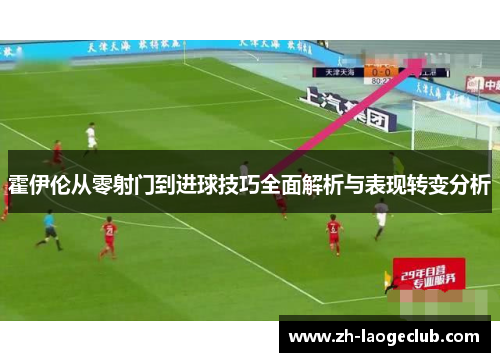 霍伊伦从零射门到进球技巧全面解析与表现转变分析