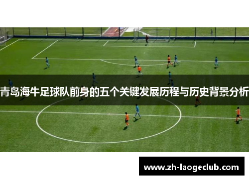 青岛海牛足球队前身的五个关键发展历程与历史背景分析