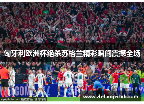 匈牙利欧洲杯绝杀苏格兰精彩瞬间震撼全场