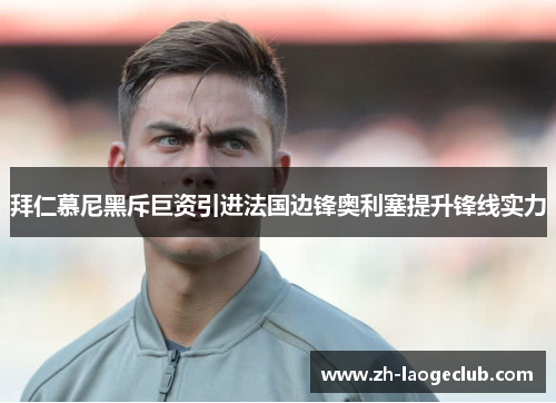 拜仁慕尼黑斥巨资引进法国边锋奥利塞提升锋线实力 拜仁慕尼黑斥巨资引进法国边锋奥利塞提升锋线实力