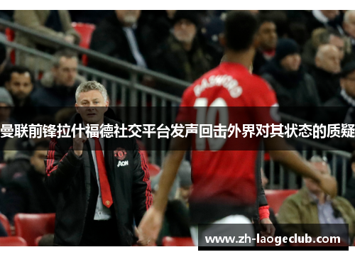 曼联前锋拉什福德社交平台发声回击外界对其状态的质疑 曼联前锋拉什福德社交平台发声回击外界对其状态的质疑