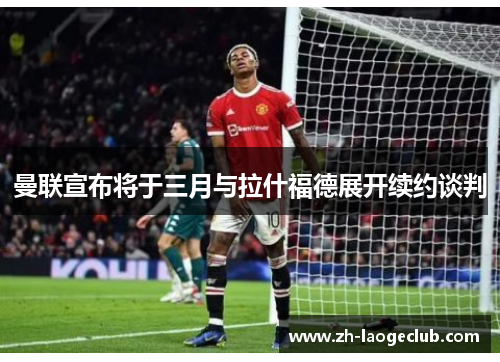 曼联宣布将于三月与拉什福德展开续约谈判 曼联宣布将于三月与拉什福德展开续约谈判