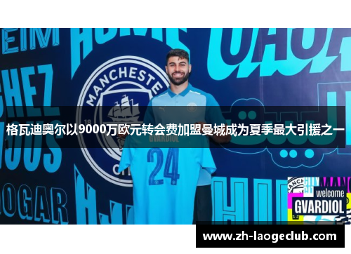 格瓦迪奥尔以9000万欧元转会费加盟曼城成为夏季最大引援之一 格瓦迪奥尔以9000万欧元转会费加盟曼城成为夏季最大引援之一