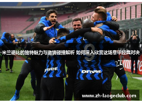 米兰德比的独特魅力与激情碰撞解析 如何深入欣赏这场意甲经典对决