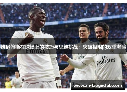 维尼修斯在球场上的技巧与思维挑战：突破极限的双重考验