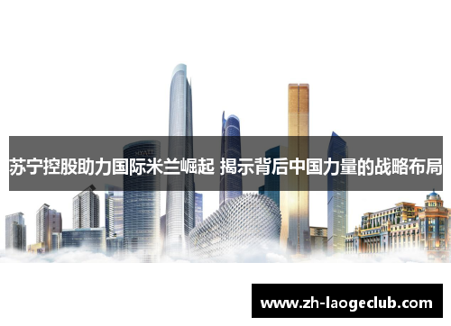 苏宁控股助力国际米兰崛起 揭示背后中国力量的战略布局